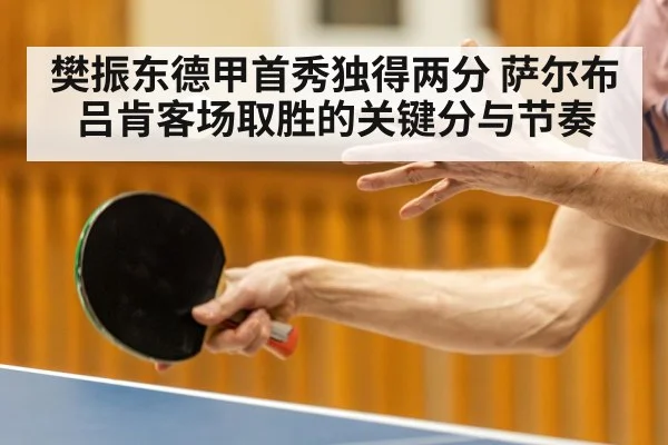 樊振东德甲首秀独得两分 萨尔布吕肯客场取胜的关键分与节奏