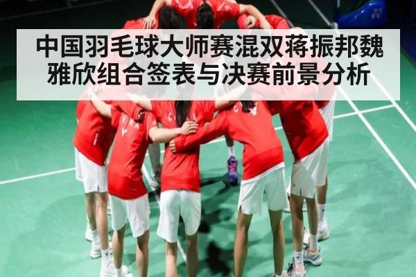 中国羽毛球大师赛混双蒋振邦魏雅欣组合签表与决赛前景分析