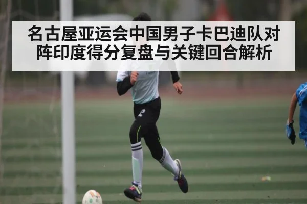 名古屋亚运会中国男子卡巴迪队对阵印度得分复盘与关键回合解析