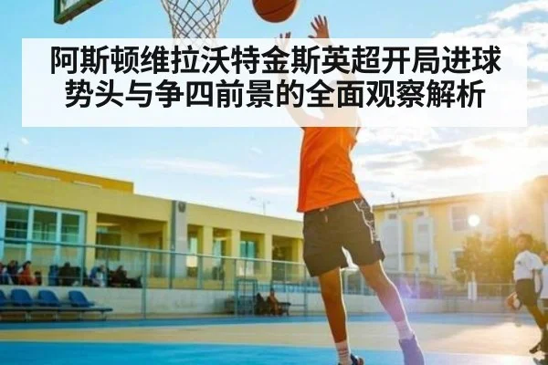 阿斯顿维拉沃特金斯英超开局进球势头与争四前景的全面观察解析