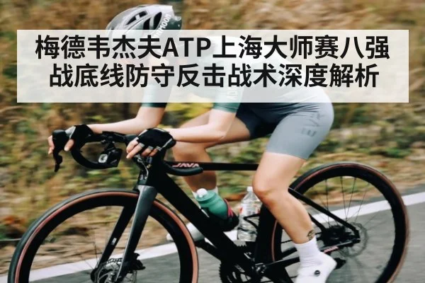 梅德韦杰夫ATP上海大师赛八强战底线防守反击战术深度解析
