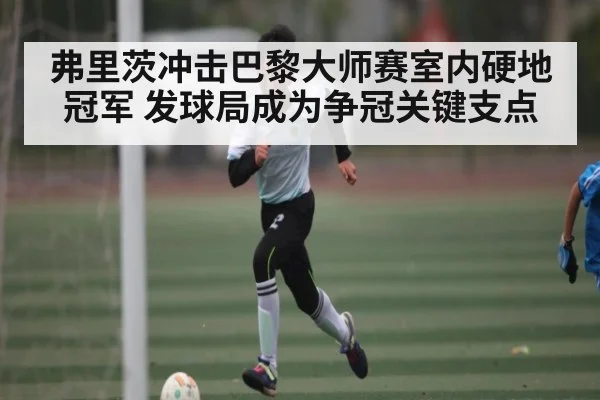 弗里茨冲击巴黎大师赛室内硬地冠军 发球局成为争冠关键支点
