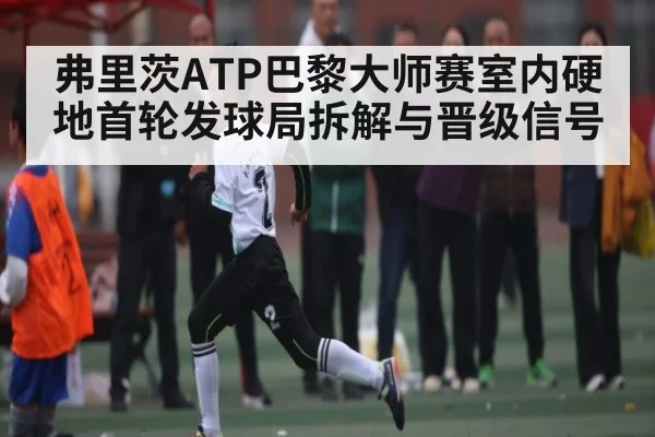 弗里茨ATP巴黎大师赛室内硬地首轮发球局拆解与晋级信号